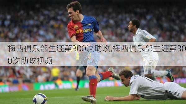 梅西俱乐部生涯第300次助攻,梅西俱乐部生涯第300次助攻视频