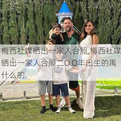 梅西社媒晒出一家人合照,梅西社媒晒出一家人合照二O O年出生的禹什么的