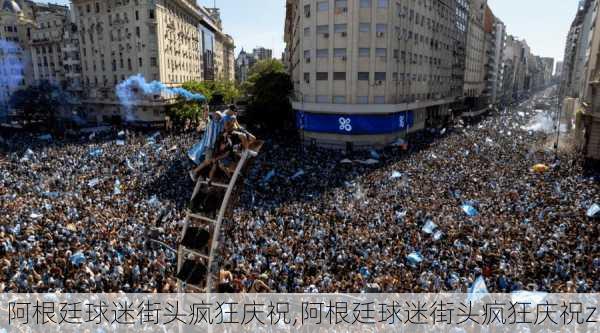 阿根廷球迷街头疯狂庆祝,阿根廷球迷街头疯狂庆祝z