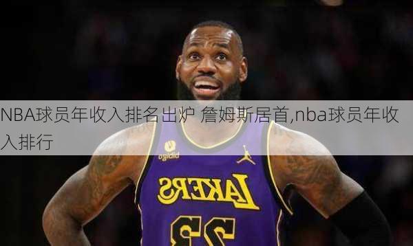 NBA球员年收入排名出炉 詹姆斯居首,nba球员年收入排行