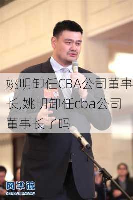 姚明卸任CBA公司董事长,姚明卸任cba公司董事长了吗