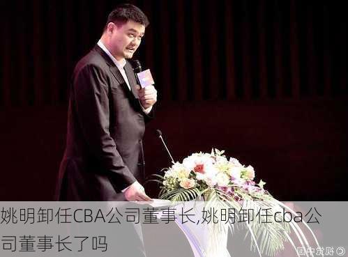 姚明卸任CBA公司董事长,姚明卸任cba公司董事长了吗