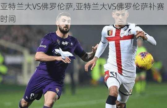 亚特兰大VS佛罗伦萨,亚特兰大VS佛罗伦萨补赛时间