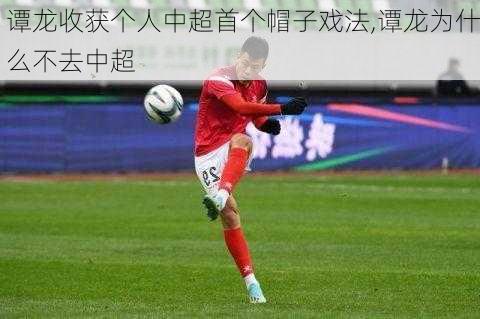 谭龙收获个人中超首个帽子戏法,谭龙为什么不去中超