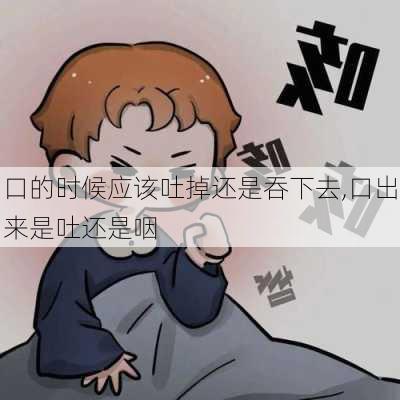 口的时候应该吐掉还是吞下去,口出来是吐还是咽