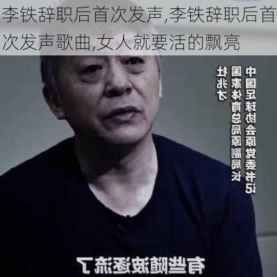 李铁辞职后首次发声,李铁辞职后首次发声歌曲,女人就要活的飘亮