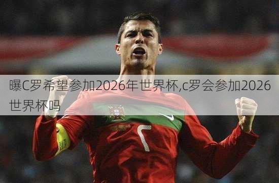 曝C罗希望参加2026年世界杯,c罗会参加2026世界杯吗