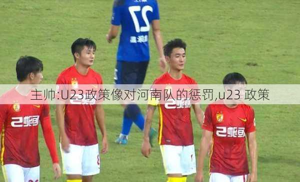 主帅:U23政策像对河南队的惩罚,u23 政策