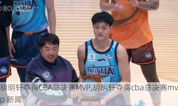 胡明轩夺得CBA总决赛MVP,胡明轩夺得cba总决赛mvp 新闻